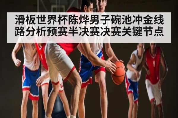 滑板世界杯陈烨男子碗池冲金线路分析预赛半决赛决赛关键节点