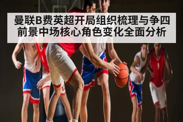 曼联B费英超开局组织梳理与争四前景中场核心角色变化全面分析