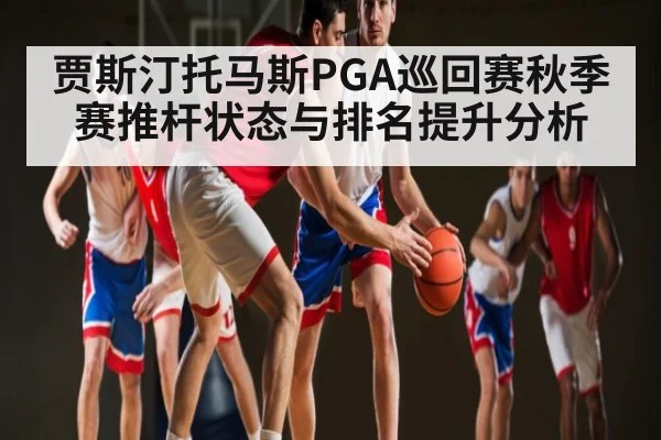贾斯汀托马斯PGA巡回赛秋季赛推杆状态与排名提升分析